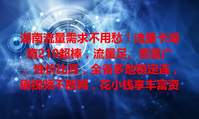 湖南流量需求不用愁！流量卡湖南210超棒，流量足、覆盖广、性价比高，全省多地稳定连，刷视频不断网，花小钱享丰富资源，是流量需求的得力助手！