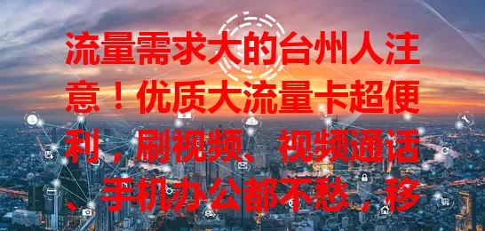 流量需求大的台州人注意！优质大流量卡超便利，刷视频、视频通话、手机办公都不愁，移动生活全满足，上班族必备，快关注开启数字精彩之旅！