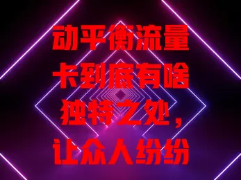 动平衡流量卡到底有啥独特之处，让众人纷纷关注？
