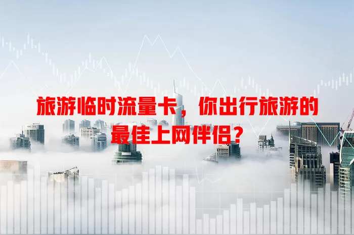 旅游临时流量卡，你出行旅游的最佳上网伴侣？