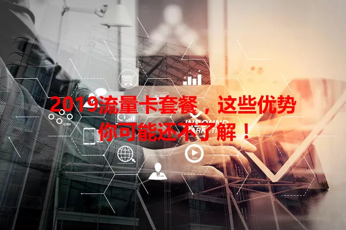 2019流量卡套餐，这些优势你可能还不了解！