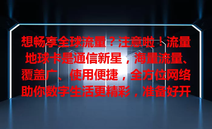 想畅享全球流量？注意啦！流量地球卡是通信新星，海量流量、覆盖广、使用便捷，全方位网络助你数字生活更精彩，准备好开启全新网络之旅了吗？