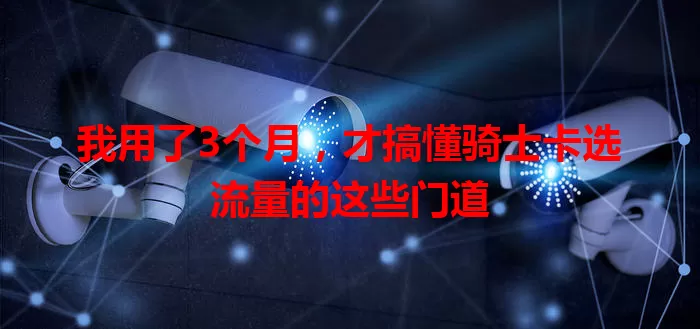 我用了3个月，才搞懂骑士卡选流量的这些门道