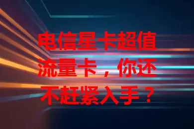 电信星卡超值流量卡，你还不赶紧入手？