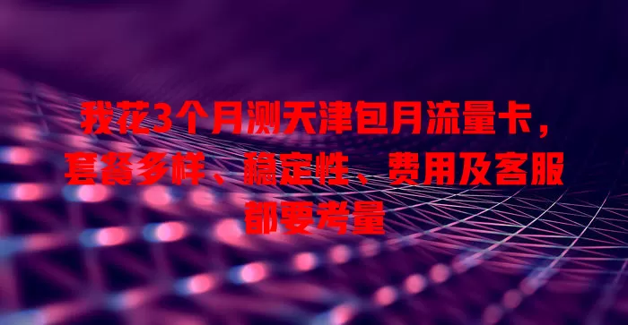 我花3个月测天津包月流量卡，套餐多样、稳定性、费用及客服都要考量