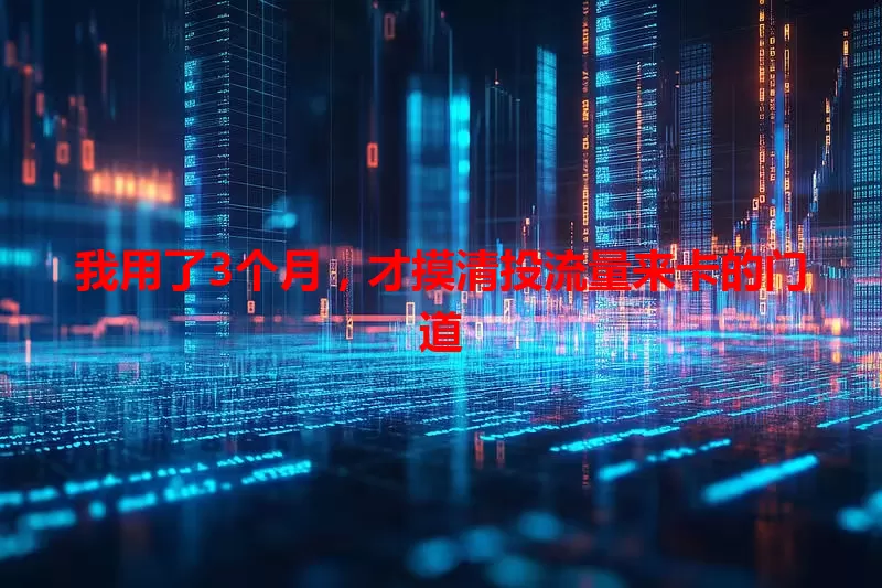 我用了3个月，才摸清投流量来卡的门道