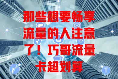 那些想要畅享流量的人注意了！巧哥流量卡超划算