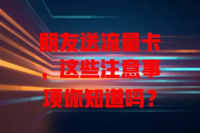 朋友送流量卡，这些注意事项你知道吗？