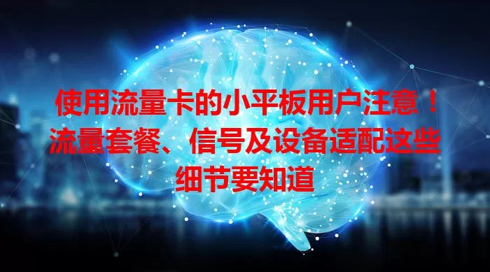 使用流量卡的小平板用户注意！流量套餐、信号及设备适配这些细节要知道