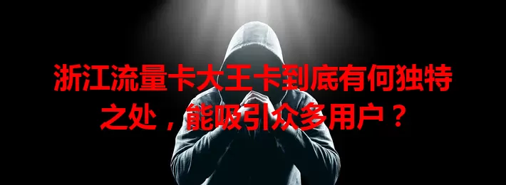 浙江流量卡大王卡到底有何独特之处，能吸引众多用户？