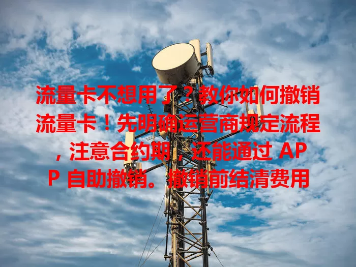 流量卡不想用了？教你如何撤销流量卡！先明确运营商规定流程，注意合约期，还能通过 APP 自助撤销。撤销前结清费用、备份数据，按流程谨慎操作，轻松搞定！