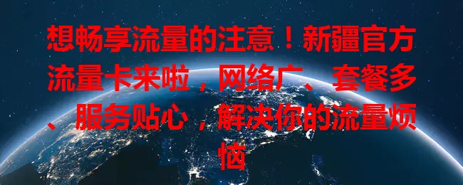 想畅享流量的注意！新疆官方流量卡来啦，网络广、套餐多、服务贴心，解决你的流量烦恼