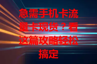 急需手机卡流量卡现货？看这篇攻略轻松搞定