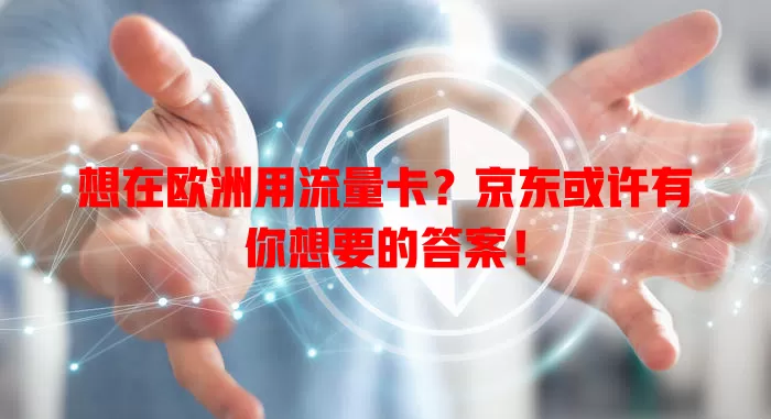 想在欧洲用流量卡？京东或许有你想要的答案！