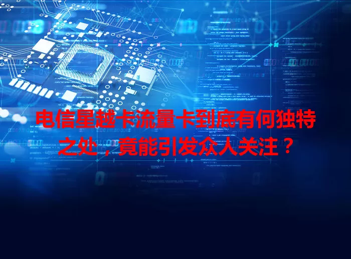 电信星越卡流量卡到底有何独特之处，竟能引发众人关注？