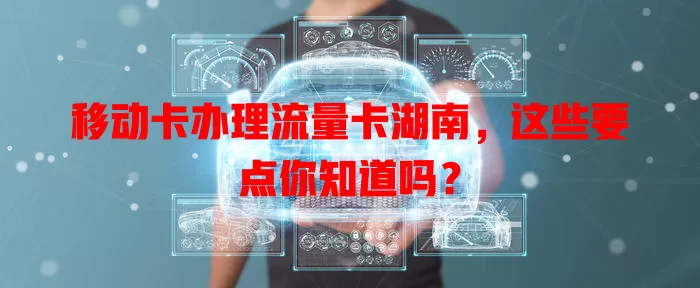 移动卡办理流量卡湖南，这些要点你知道吗？