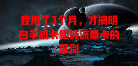 我用了3个月，才搞明白手机卡和纯流量卡的区别