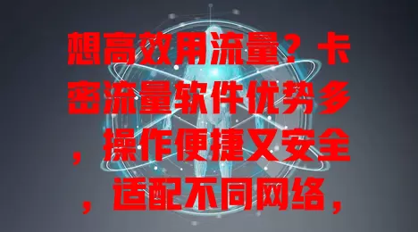 想高效用流量？卡密流量软件优势多，操作便捷又安全，适配不同网络，速来了解！