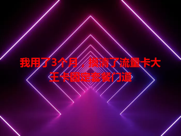 我用了3个月，摸清了流量卡大王卡固定套餐门道