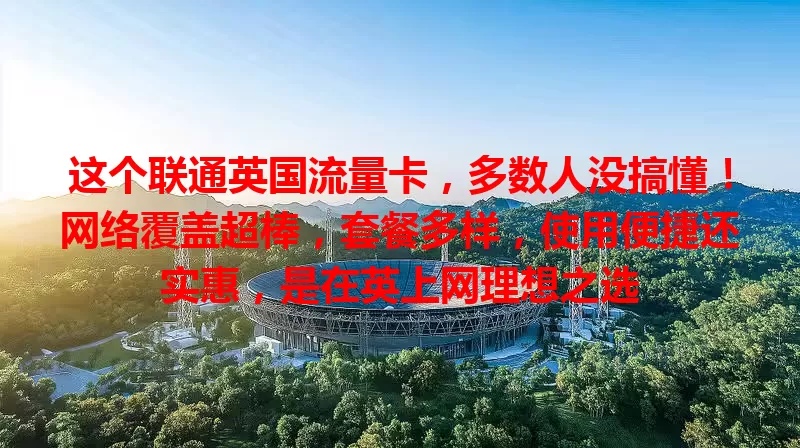 这个联通英国流量卡，多数人没搞懂！网络覆盖超棒，套餐多样，使用便捷还实惠，是在英上网理想之选