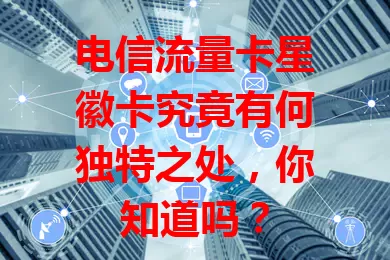 电信流量卡星徽卡究竟有何独特之处，你知道吗？