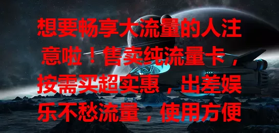 想要畅享大流量的人注意啦！售卖纯流量卡，按需买超实惠，出差娱乐不愁流量，使用方便。选卡要挑正规渠道，了解条款，摆脱流量困扰，让上网更顺畅！