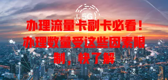 办理流量卡副卡必看！办理数量受这些因素限制，快了解