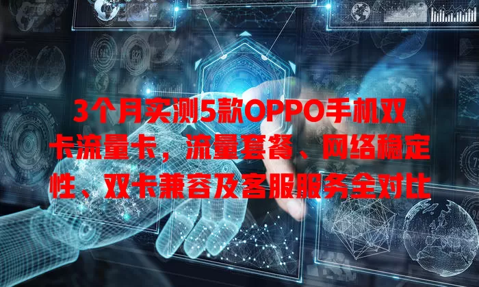 3个月实测5款OPPO手机双卡流量卡，流量套餐、网络稳定性、双卡兼容及客服服务全对比