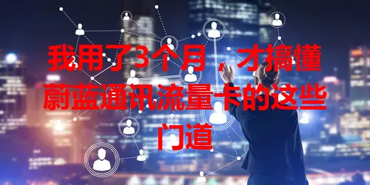 我用了3个月，才搞懂蔚蓝通讯流量卡的这些门道