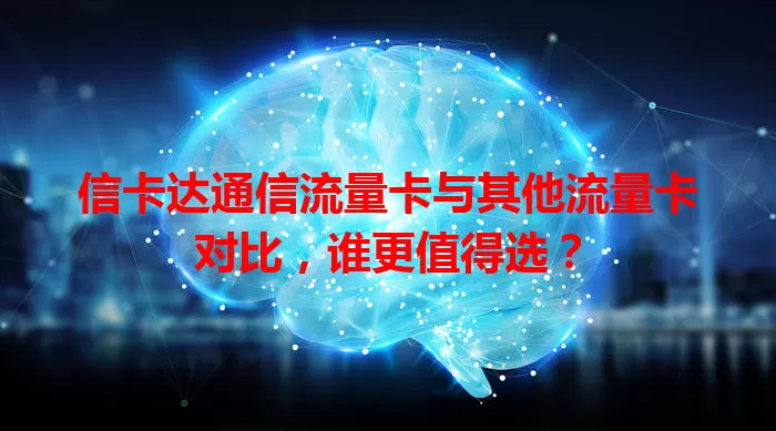 信卡达通信流量卡与其他流量卡对比，谁更值得选？