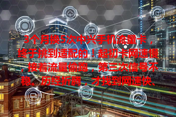 3个月换5次中兴手机流量卡，终于挑到适配的！起初卡网速慢，接着流量偷跑，第三次信号不稳。历经折腾，才找到网速快、流量足、费用合理且信号稳的卡。选流量卡别盲目，按需挑才顺畅