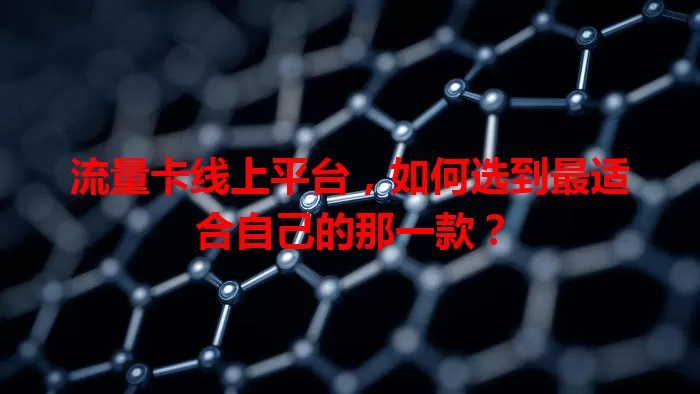 流量卡线上平台，如何选到最适合自己的那一款？