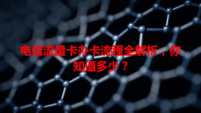 电信流量卡办卡流程全解析，你知道多少？