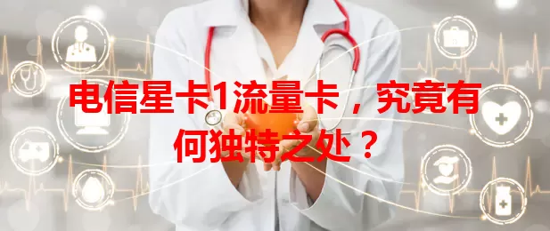 电信星卡1流量卡，究竟有何独特之处？