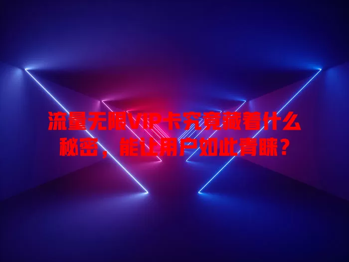 流量无限VIP卡究竟藏着什么秘密，能让用户如此青睐？