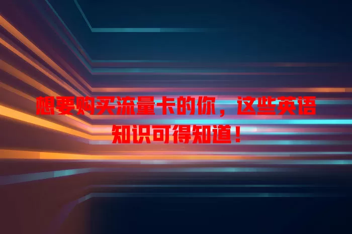 想要购买流量卡的你，这些英语知识可得知道！