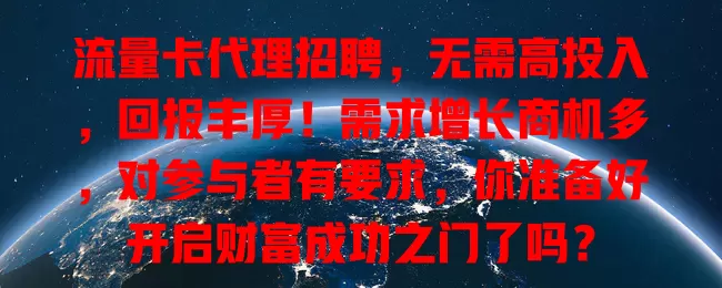 流量卡代理招聘，无需高投入，回报丰厚！需求增长商机多，对参与者有要求，你准备好开启财富成功之门了吗？