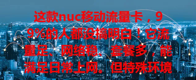这款nuc移动流量卡，99%的人都没搞明白！它流量足、网络稳、套餐多，能满足日常上网。但特殊环境信号受影响，套餐复杂。有流量需求的你，得了解优缺点，挑最适合的，让上网更便捷高效