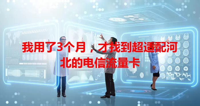我用了3个月，才找到超适配河北的电信流量卡