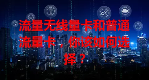 流量无线量卡和普通流量卡，你该如何选择？