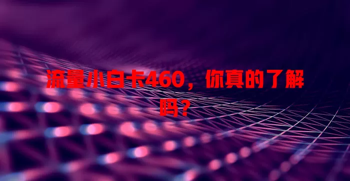 流量小白卡460，你真的了解吗？