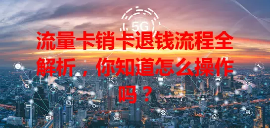 流量卡销卡退钱流程全解析，你知道怎么操作吗？