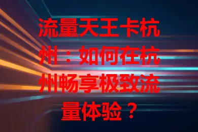 流量天王卡杭州：如何在杭州畅享极致流量体验？
