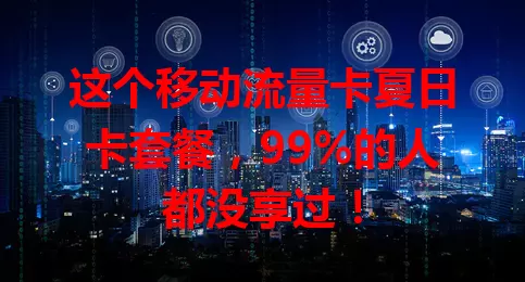 这个移动流量卡夏日卡套餐，99%的人都没享过！