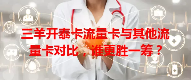 三羊开泰卡流量卡与其他流量卡对比，谁更胜一筹？