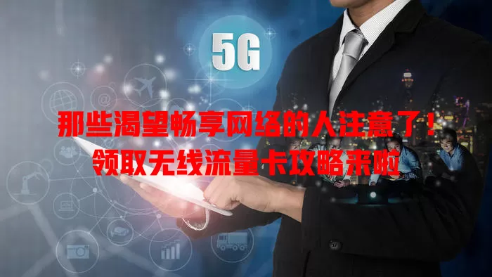 那些渴望畅享网络的人注意了！领取无线流量卡攻略来啦
