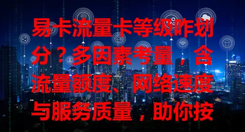 易卡流量卡等级咋划分？多因素考量，含流量额度、网络速度与服务质量，助你按需选卡！