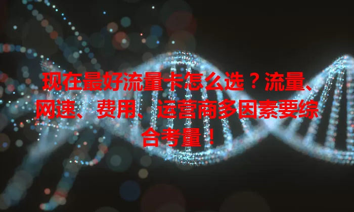 现在最好流量卡怎么选？流量、网速、费用、运营商多因素要综合考量！