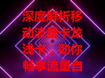 深度解析移动流量卡龙浅卡，助你畅享流量自由
