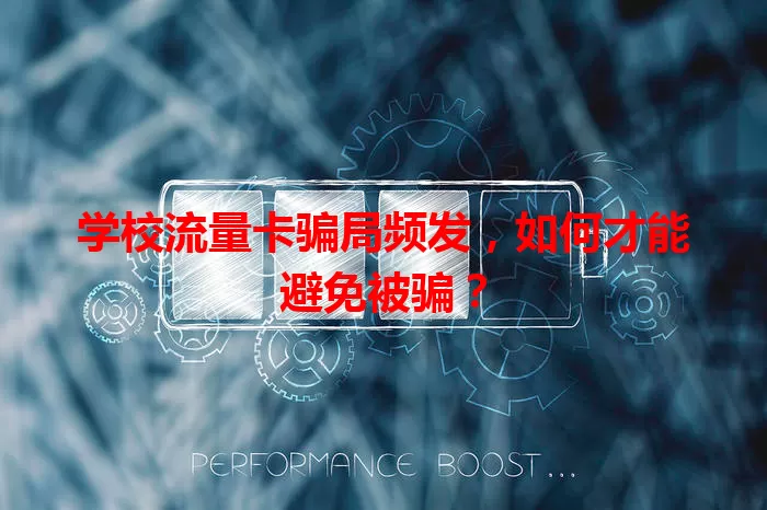 学校流量卡骗局频发，如何才能避免被骗？
